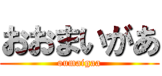 おおまいがあ (oumaigaa)