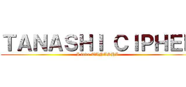 ＴＡＮＡＳＨＩ ＣＩＰＨＥＲ (I love TANASHI.)