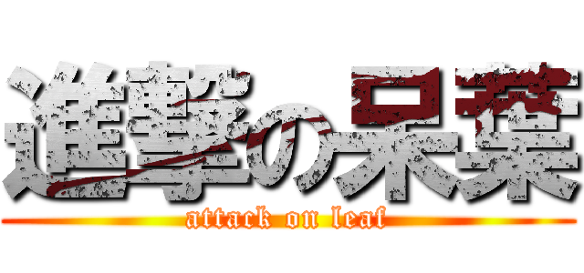 進撃の呆葉 (attack on leaf)