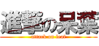 進撃の呆葉 (attack on leaf)