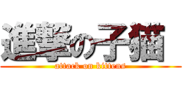 進撃の子猫  (attack on kittens)