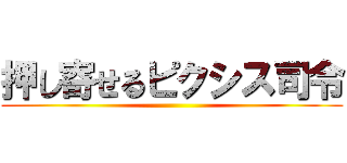 押し寄せるピクシス司令 ()