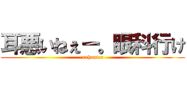 耳悪いねぇー。眼科行け (xxhunter)