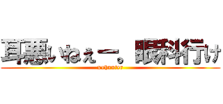 耳悪いねぇー。眼科行け (xxhunter)