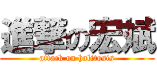 進撃の宏斌 (attack on halitosis)