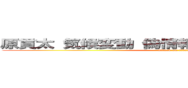 原貫太 気候変動 偽情報 ツイッター 無人気 (attack on titan)