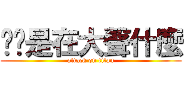 ㄚ你是在大聲什麼 (attack on titan)