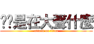 ㄚ你是在大聲什麼 (attack on titan)
