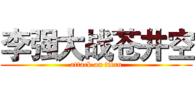 李强大战苍井空 (attack on titan)