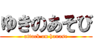 ゆきのあそび (attack on hanase)