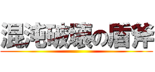 混沌破壊の盾斧 ()