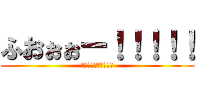 ふおぉぉー！！！！！ (ふおぉぉー！！！！！)