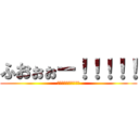 ふおぉぉー！！！！！ (ふおぉぉー！！！！！)