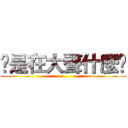 你是在大聲什麼啦 ()