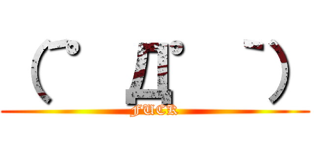 （´゜Д゜｀） (FUCK)