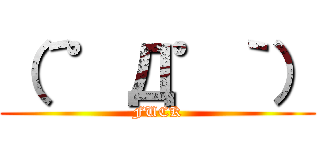 （´゜Д゜｀） (FUCK)