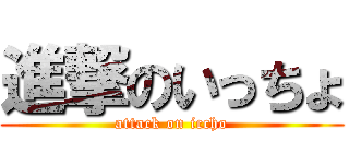 進撃のいっちょ (attack on iccho)
