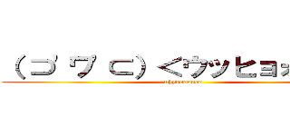 （ ⊃'ワ'⊂）＜ウッヒョォォォォ (uhyooooooo)