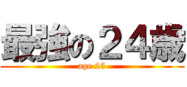 最強の２４歳 (age 25)