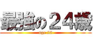 最強の２４歳 (age 25)