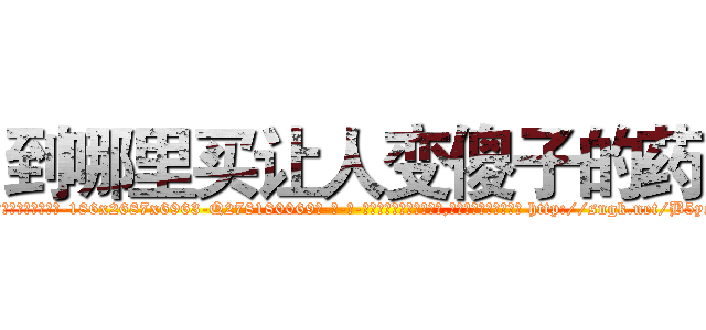 到哪里买让人变傻子的药 (到哪里买让人变傻子的药【电-186x2687x6963-Q278180069元-吉-药-业】我们做的是长期生意,靠的是老客户长期支持 http://sngk.net/B5ycrT
)