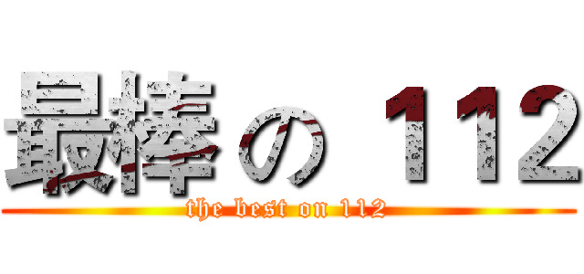 最棒 の １１２ (the best on 112)