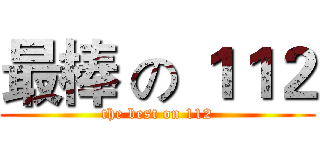 最棒 の １１２ (the best on 112)