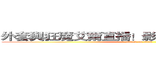外套與狂魔艾爾直播！影片完後有好康喔~！  (attack on titan)