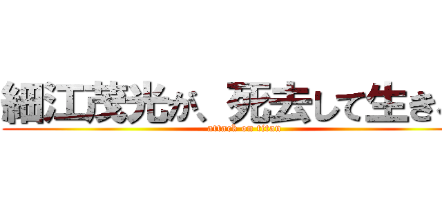 細江茂光が、死去して生きる！ (attack on titan)