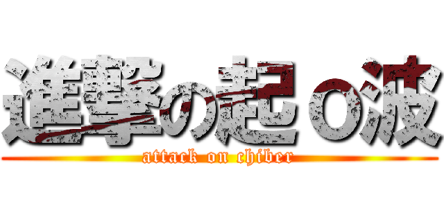 進撃の起ｏ波 (attack on chiber)