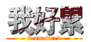 我好累 (I am tired)