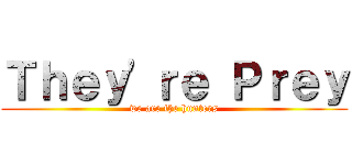 Ｔｈｅｙ\'ｒｅ Ｐｒｅｙ (we are the hunters)