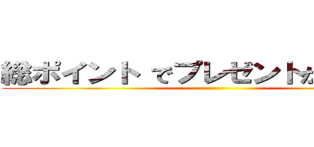 総ポイント でプレゼントが増える！！ ()