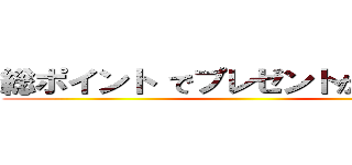 総ポイント でプレゼントが増える！！ ()