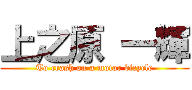 上之原 一輝 (To crash on a motor bicycle)