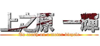 上之原 一輝 (To crash on a motor bicycle)