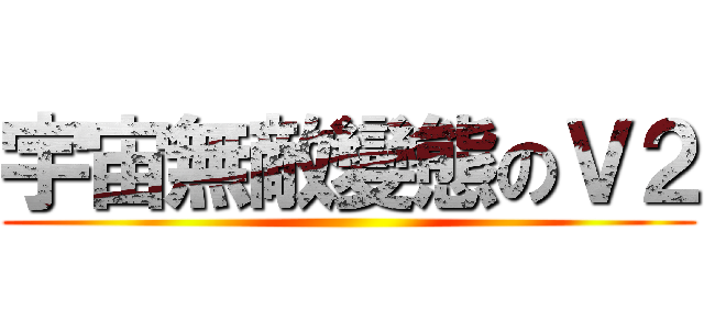 宇宙無敵變態のＶ２ ()