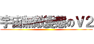 宇宙無敵變態のＶ２ ()