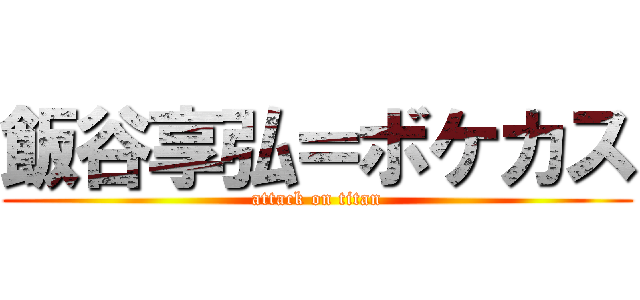 飯谷享弘＝ボケカス (attack on titan)