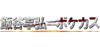 飯谷享弘＝ボケカス (attack on titan)