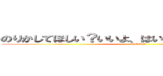 のりかしてほしい？いいよ、はい、はい、やっぱムーり (UNKO)
