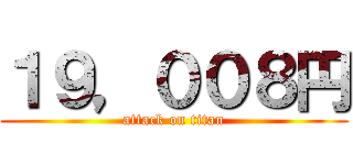 １９，００８円 (attack on titan)