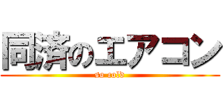 同済のエアコン (so cold)