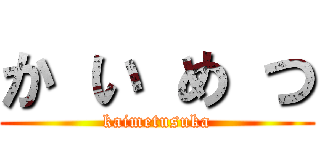 か い め つ (kaimetusuka)