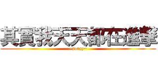 其實我天天都在進撃 (~sorry~)