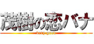 茂樹の恋バナ (very good)