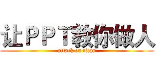 让ＰＰＴ教你做人 (attack on titan)