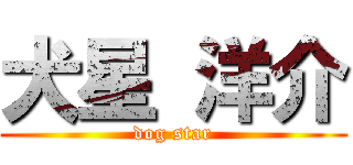犬星 洋介 (dog star)