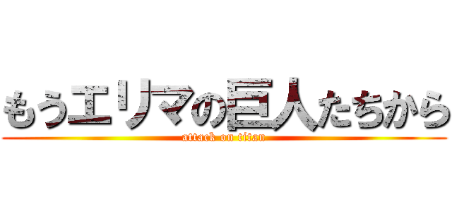 もうエリマの巨人たちから (attack on titan)