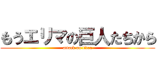 もうエリマの巨人たちから (attack on titan)